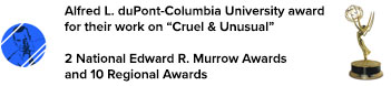 Alfred L. duPont-Columbia University award for their work on 'Cruel & Unusual'. 2 National Edward R. Murrow Awards and 10 Regional Awards